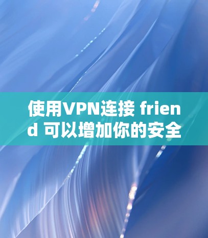 使用VPN连接 friend 可以增加你的安全性，但也要注意安全问题。下面是使用 VPN 连接 friend 的步骤和建议