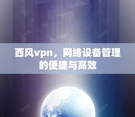 西风vpn，网络设备管理的便捷与高效