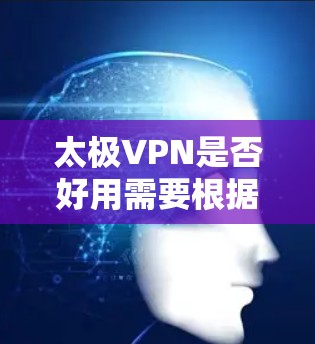 太极VPN是否好用需要根据具体情况进行判断。以下是一些关键点