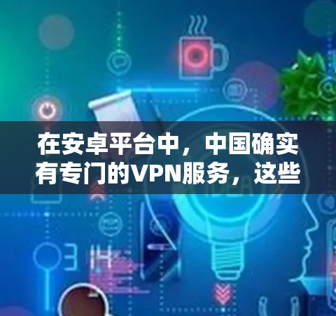 在安卓平台中，中国确实有专门的VPN服务，这些服务通常在国内外都有一定的口碑和评价。以下是几个主要的中国VPN服务推荐
