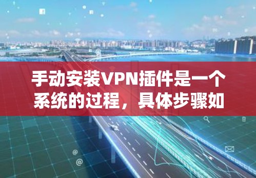 手动安装VPN插件是一个系统的过程，具体步骤如下