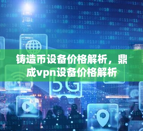 铸造币设备价格解析,鼎成vpn设备价格解析