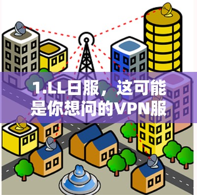 1.LL日服，这可能是你想问的VPN服务名称，但不太清楚。例如，可能是指日服 VPN（日语中的日服可能指的是直播或视频服务）