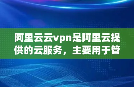 阿里云云vpn是阿里云提供的云服务,主要用于管理云服务器和云设备,包括虚拟服务器、物理服务器、云存储等。为了优化云vpn,可以按照以下步骤进行调整和优化