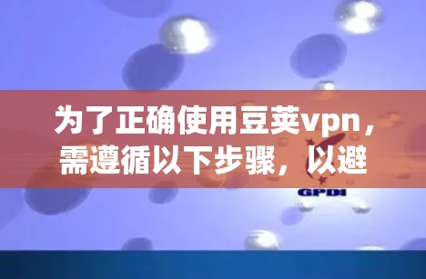 为了正确使用豆荚vpn，需遵循以下步骤，以避免潜在的误区和错误