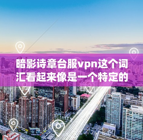 暗影诗章台服vpn这个词汇看起来像是一个特定的术语或梗，可能与某种隐秘的组织、装置或技术相关。它可能涉及以下几个方面