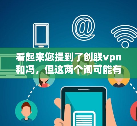 看起来您提到了创联vpn和冯，但这两个词可能有多种含义。由于缺乏上下文，我无法准确理解您要询问的内容。以下是一些可能的解释