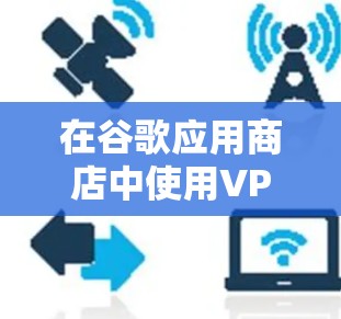 在谷歌应用商店中使用VPN功能,可以有效地保护用户隐私和数据安全,但同时也面临一些潜在的问题。以下是对该问题的详细分析和解决方案