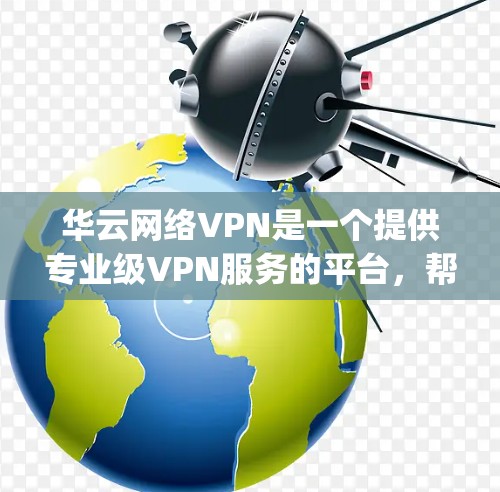 华云网络VPN是一个提供专业级VPN服务的平台，帮助用户 securely连接互联网。以下是关于华云网络VPN的详细介绍