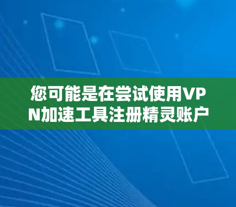 您可能是在尝试使用VPN加速工具注册精灵账户，或者是在寻找如何安全注册精灵账户的技巧。如果您已经注册过精灵账户，并且需要加快使用速度，或者想了解如何正确注册精灵账户，我可以为您提供一些帮助