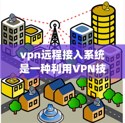 vpn远程接入系统是一种利用VPN技术连接到服务器的工具，提供了一个方便的远程访问和管理方式。以下是关于该系统的主要信息和使用指南
