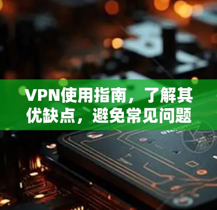 VPN使用指南，了解其优缺点，避免常见问题
