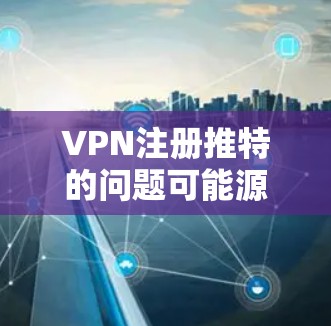 VPN注册推特的问题可能源于安全和合规性考虑。以下是逐步的解答