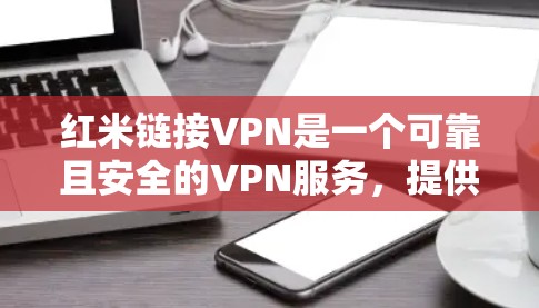 红米链接VPN是一个可靠且安全的VPN服务，提供丰富的功能和选项，适合不同需求的用户。以下是使用红米链接VPN的详细步骤