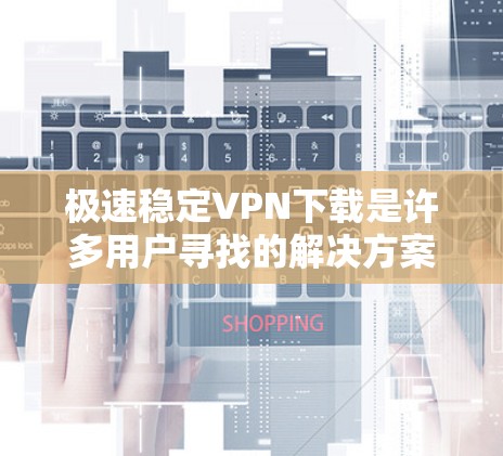 极速稳定VPN下载是许多用户寻找的解决方案，特别是在需要快速、安全的VPN服务时。以下是一些详细的建议和步骤，帮助您快速找到和下载极速稳定VPN