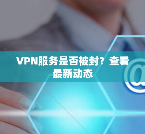 VPN服务是否被封?查看最新动态