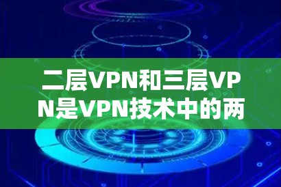 二层VPN和三层VPN是VPN技术中的两个概念,主要区别在于连接层数和访问路径。以下是它们的主要区别