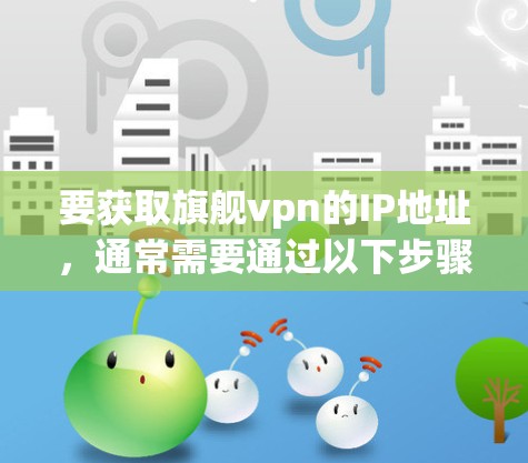 要获取旗舰vpn的IP地址，通常需要通过以下步骤