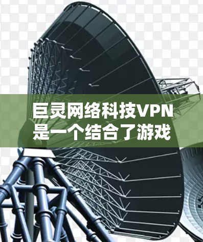 巨灵网络科技VPN是一个结合了游戏和网络保护功能的虚拟网络服务。如果你对游戏和网络环境有较高要求，可以考虑以下几种推荐