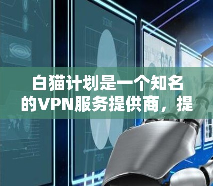 白猫计划是一个知名的VPN服务提供商，提供多种VPN解决方案。如果您正在寻找VPN服务，可以从以下几个方面了解白猫计划