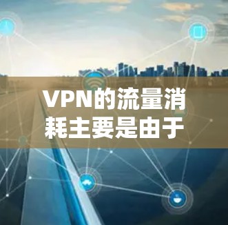 VPN的流量消耗主要是由于VPN服务本身对流量的限制以及你的使用习惯和设备设置。要减少流量消耗，可以采取以下方法