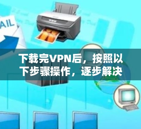下载完VPN后，按照以下步骤操作，逐步解决如何使用问题