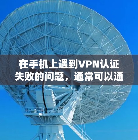 在手机上遇到VPN认证失败的问题，通常可以通过以下步骤进行排查和解决