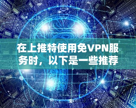 在上推特使用免VPN服务时，以下是一些推荐的步骤和建议