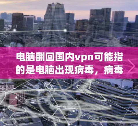 电脑翻回国内vpn可能指的是电脑出现病毒,病毒被重新感染到国内的服务器或本地系统。这可能与病毒的传播途径、感染方式以及杀毒软件的修复有关。以下是可能的解释