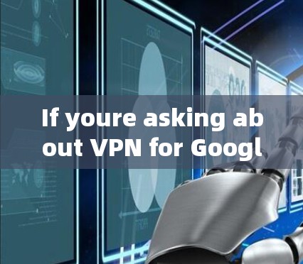 If youre asking about VPN for Google,heres what you need to know: