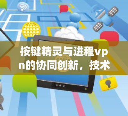 按键精灵与进程vpn的协同创新，技术与安全的深度融合
