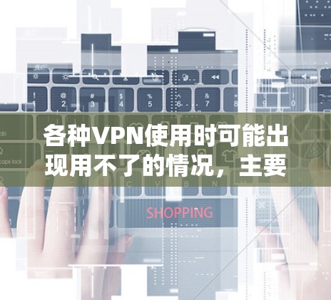 各种VPN使用时可能出现用不了的情况，主要是由于多种因素导致的。以下是一些可能的原因和解决方法