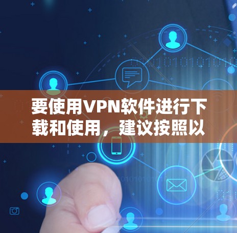 要使用VPN软件进行下载和使用，建议按照以下步骤操作