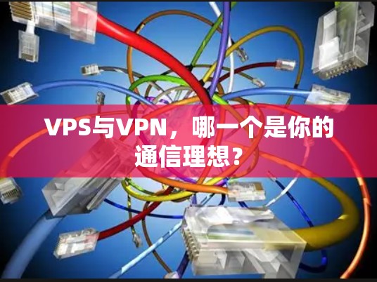 VPS与VPN，哪一个是你的通信理想？