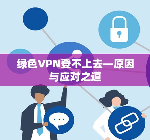 绿色VPN登不上去—原因与应对之道