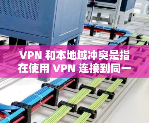 VPN 和本地域冲突是指在使用 VPN 连接到同一本地域内的多个服务器时可能出现的问题。以下是详细的解释和解决步骤