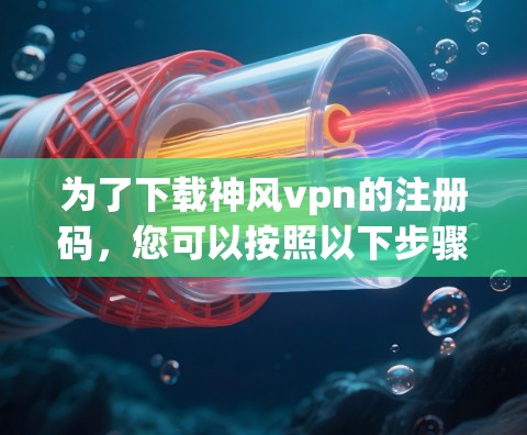 为了下载神风vpn的注册码，您可以按照以下步骤操作