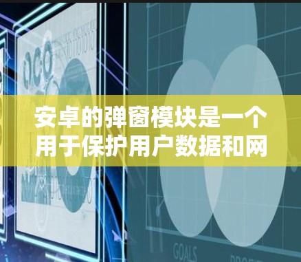 安卓的弹窗模块是一个用于保护用户数据和网络安全的工具，主要功能包括自动关闭不希望被攻击的网站、应用和工具。以下是关于安卓弹窗模块的详细信息