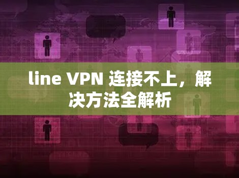line VPN 连接不上,解决方法全解析