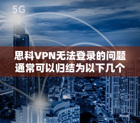 思科VPN无法登录的问题通常可以归结为以下几个步骤