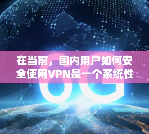 在当前，国内用户如何安全使用VPN是一个系统性的过程，涉及多方面的理解和实践。以下是一个结构化的指南，帮助您逐步掌握这一过程