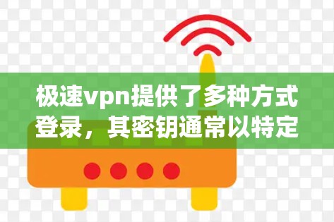 极速vpn提供了多种方式登录，其密钥通常以特定格式出现，通常包括版本号、密钥字符串等。以下是一些常见的极速vpn密钥版本和格式