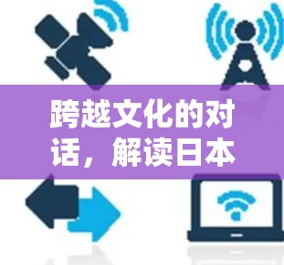 跨越文化的对话，解读日本文化与现代技术的深度结合