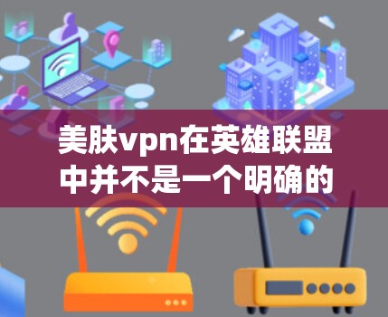 美肤vpn在英雄联盟中并不是一个明确的角色,可能是一个拼写错误或者在特定版本中出现的误称。在英雄联盟中,常见的美妆技能有