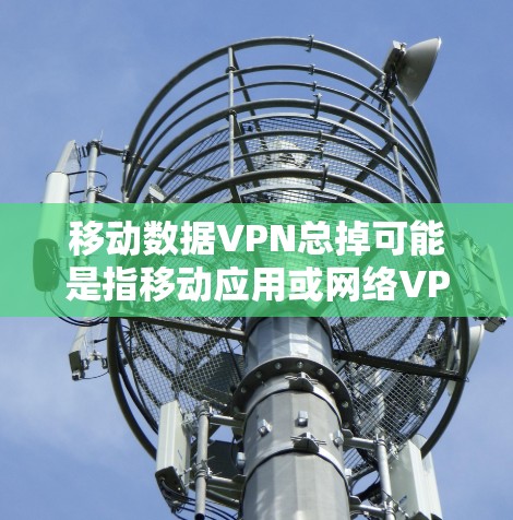移动数据VPN总掉可能是指移动应用或网络VPN服务在某个时候不再有效,或者服务被删除了。以下是一些建议,帮助你解决这个问题