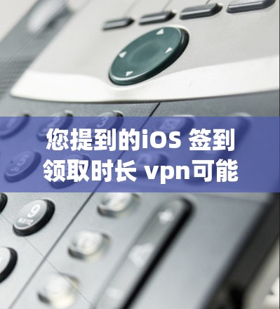 您提到的iOS 签到领取时长 vpn可能有些拼写或输入错误，可能是iOS 签到领取时长或者iOS 签到领取VPN。以下是对这两种可能的解释