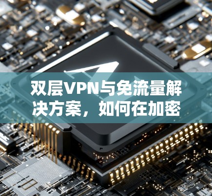 双层VPN与免流量解决方案，如何在加密与流量控制之间找到平衡？