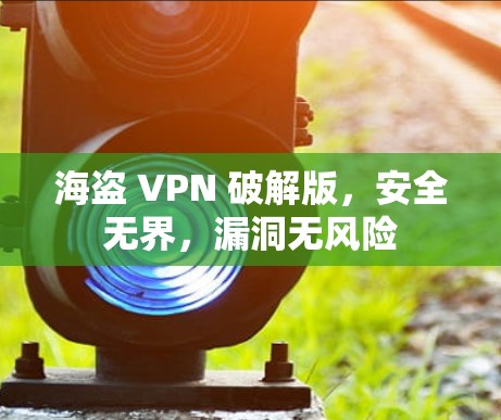 海盗 VPN 破解版,安全无界,漏洞无风险