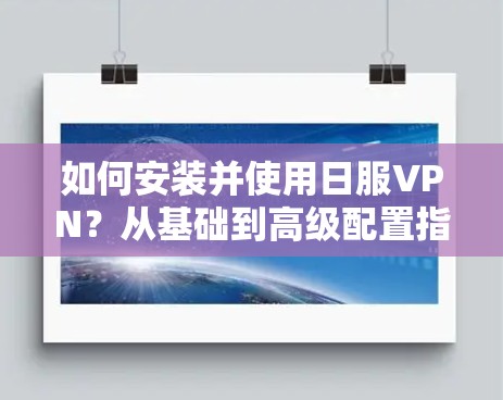 如何安装并使用日服VPN？从基础到高级配置指南