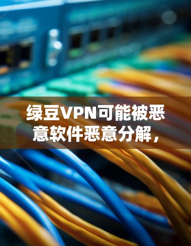 绿豆VPN可能被恶意软件恶意分解，导致它发出异常行为。为了确认这一点，可以按照以下步骤进行检查